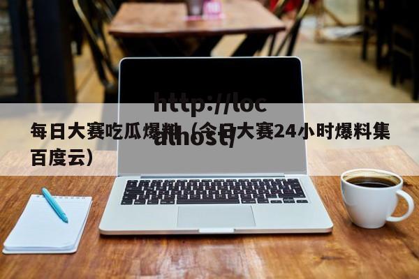 每日大赛吃瓜爆料（今日大赛24小时爆料集百度云）
